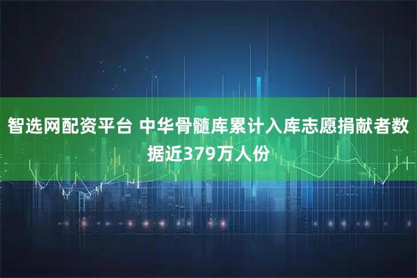 智选网配资平台 中华骨髓库累计入库志愿捐献者数据近379万人份