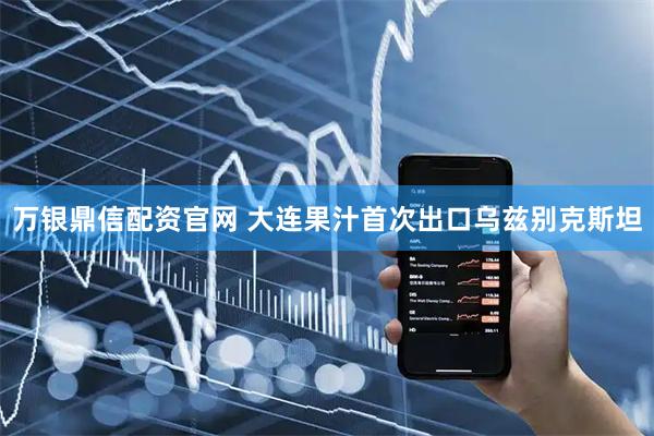 万银鼎信配资官网 大连果汁首次出口乌兹别克斯坦