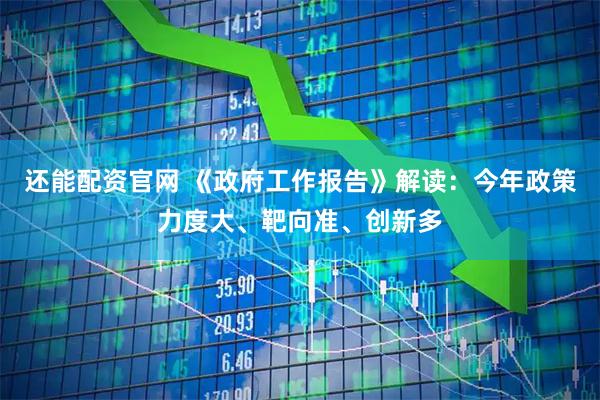 还能配资官网 《政府工作报告》解读：今年政策力度大、靶向准、创新多
