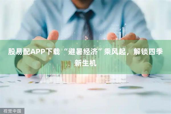 股易配APP下载 “避暑经济”乘风起，解锁四季新生机