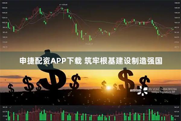 申捷配资APP下载 筑牢根基建设制造强国