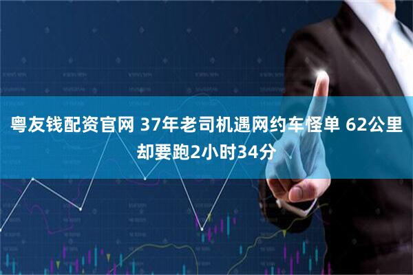 粤友钱配资官网 37年老司机遇网约车怪单 62公里却要跑2小时34分