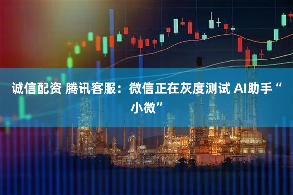 诚信配资 腾讯客服：微信正在灰度测试 AI助手“小微”