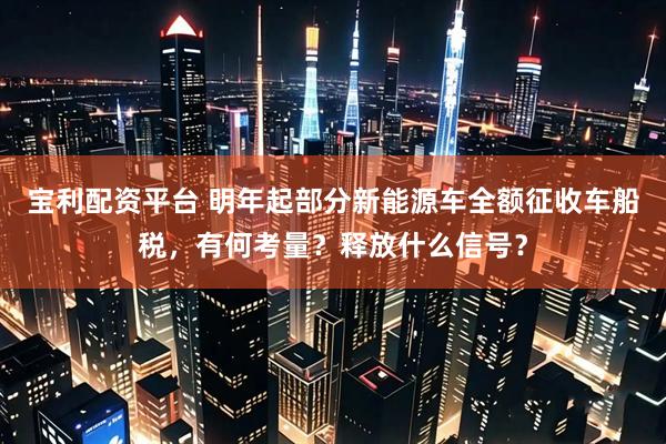 宝利配资平台 明年起部分新能源车全额征收车船税，有何考量？释放什么信号？