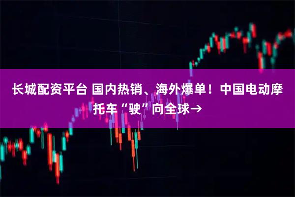 长城配资平台 国内热销、海外爆单！中国电动摩托车“驶”向全球→