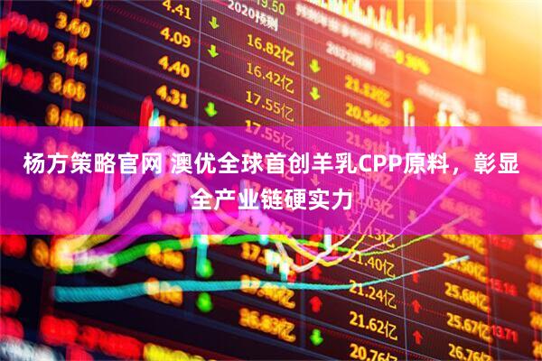 杨方策略官网 澳优全球首创羊乳CPP原料，彰显全产业链硬实力