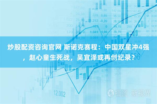 炒股配资咨询官网 斯诺克赛程：中国双星冲4强，赵心童生死战，吴宜泽或再创纪录？