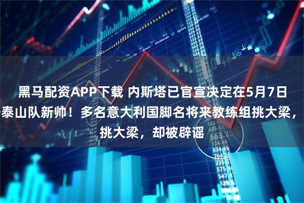 黑马配资APP下载 内斯塔已官宣决定在5月7日官宣出任泰山队新帅！多名意大利国脚名将来教练组挑大梁，却被辟谣