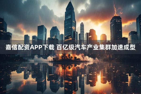 嘉信配资APP下载 百亿级汽车产业集群加速成型