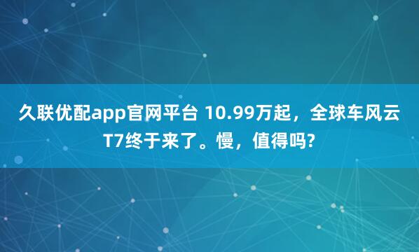 久联优配app官网平台 10.99万起，全球车风云T7终于来了。慢，值得吗?