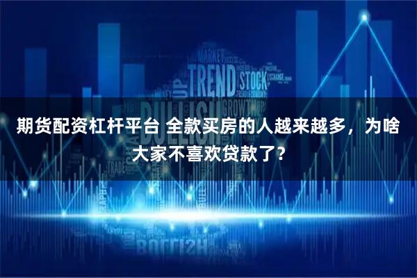 期货配资杠杆平台 全款买房的人越来越多，为啥大家不喜欢贷款了？