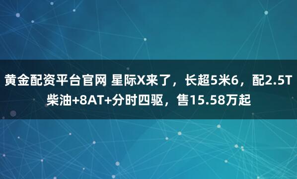 黄金配资平台官网 星际X来了，长超5米6，配2.5T柴油+8AT+分时四驱，售15.58万起