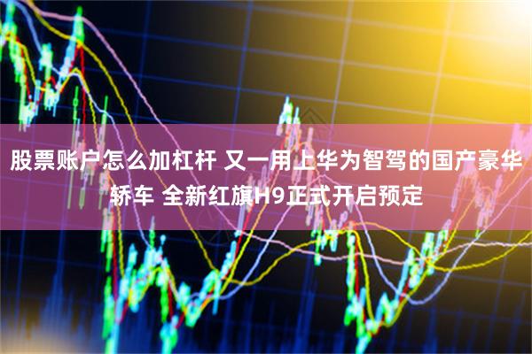 股票账户怎么加杠杆 又一用上华为智驾的国产豪华轿车 全新红旗H9正式开启预定