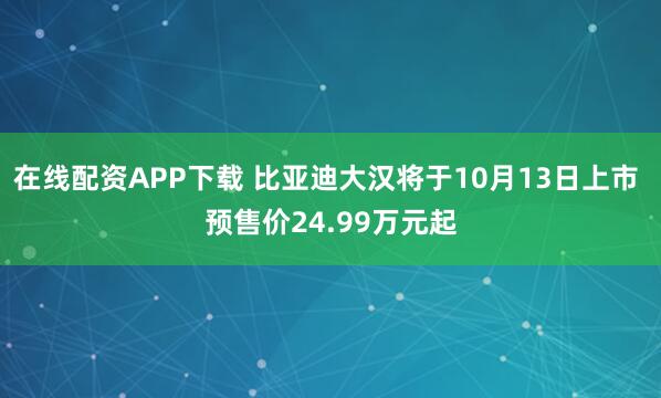 在线配资APP下载 比亚迪大汉将于10月13日上市 预售价24.99万元起