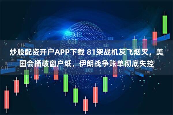 炒股配资开户APP下载 81架战机灰飞烟灭，美国会捅破窗户纸，伊朗战争账单彻底失控