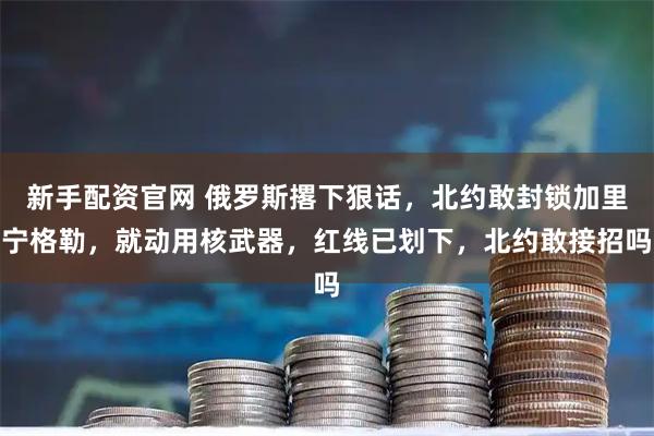 新手配资官网 俄罗斯撂下狠话，北约敢封锁加里宁格勒，就动用核武器，红线已划下，北约敢接招吗