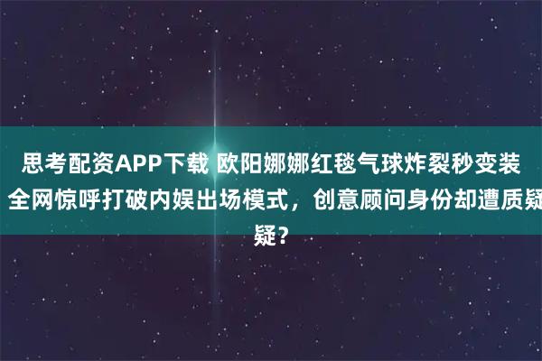 思考配资APP下载 欧阳娜娜红毯气球炸裂秒变装，全网惊呼打破内娱出场模式，创意顾问身份却遭质疑？