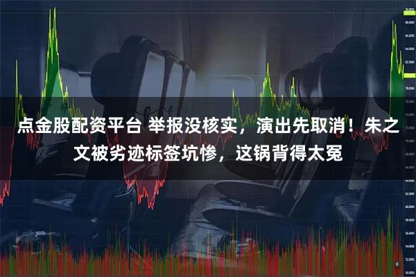 点金股配资平台 举报没核实,演出先取消!朱之文被劣迹标签坑惨,这锅背得太冤